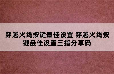 穿越火线按键最佳设置 穿越火线按键最佳设置三指分享码